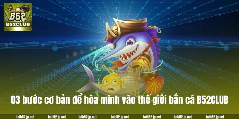 Bắn Cá B52CLUB - Đấu Trường Săn Boss Nhận Thưởng 03 bước cơ bản để hòa mình vào thế giới bắn cá B52CLUB.