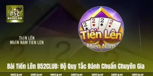 Bài Tiến Lên B52CLUB: Bộ Quy Tắc Đánh Chuẩn Chuyên Gia