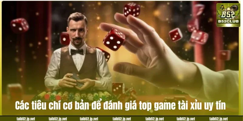 Các tiêu chí cơ bản để đánh giá top game tài xỉu uy tín.