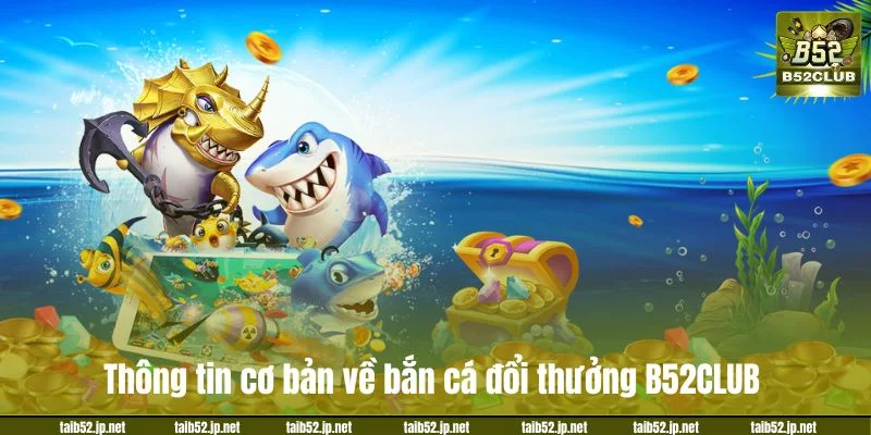 Bắn Cá Đổi Thưởng B52CLUB: Chơi Là Ghiền, Trúng Rút Tiền Thông tin cơ bản về bắn cá đổi thưởng B52CLUB.