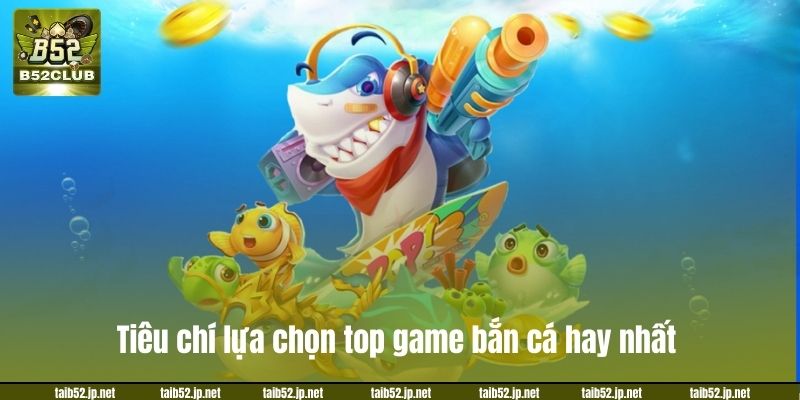 Tiêu chí lựa chọn top game bắn cá hay nhất.